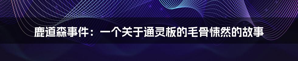 鹿道森事件:一个关于通灵板的毛骨悚然的故事