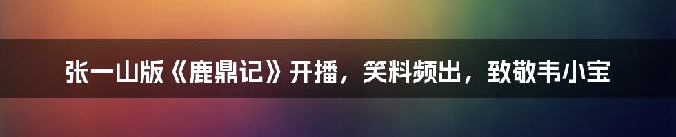 张一山版《鹿鼎记》开播,笑料频出,致敬韦小宝