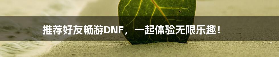 推荐好友畅游DNF,一起体验无限乐趣!