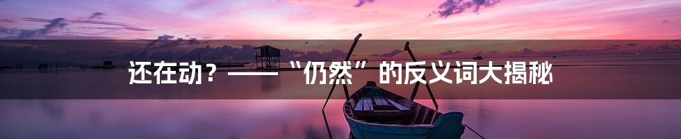 还在动?——“仍然”的反义词大揭秘