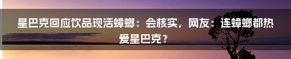 星巴克回应饮品现活蟑螂：会核实，网友：连蟑螂都热爱星巴克？