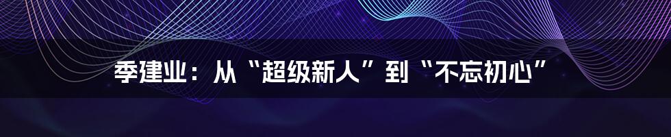 季建业:从“超级新人”到“不忘初心”