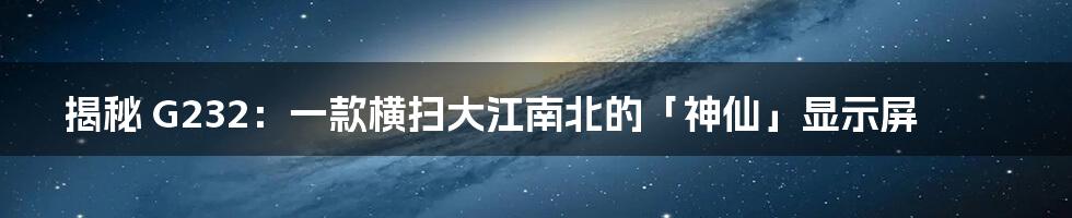 揭秘 G232：一款横扫大江南北的「神仙」显示屏