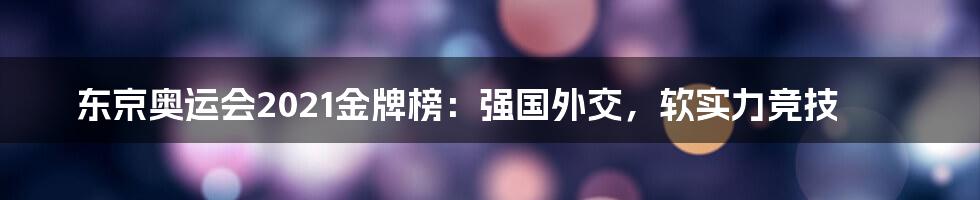 东京奥运会2021金牌榜:强国外交,软实力竞技