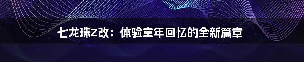 七龙珠Z改:体验童年回忆的全新篇章