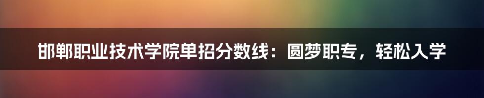 邯郸职业技术学院单招分数线：圆梦职专，轻松入学