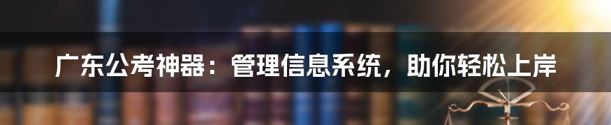 广东公考神器：管理信息系统，助你轻松上岸