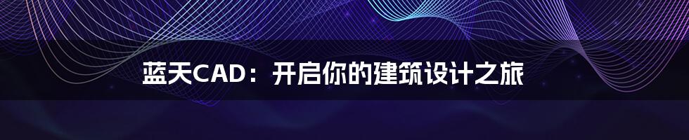 蓝天CAD:开启你的建筑设计之旅