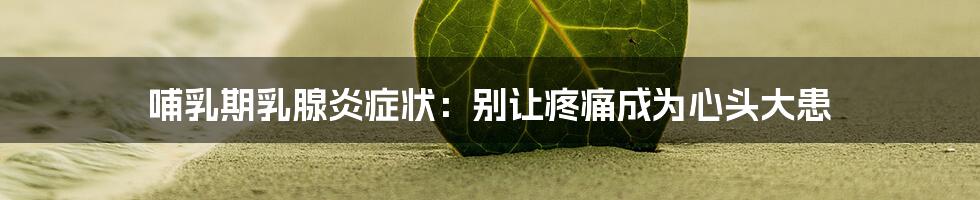 哺乳期乳腺炎症状:别让疼痛成为心头大患