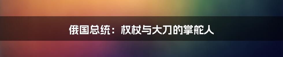 俄国总统:权杖与大刀的掌舵人