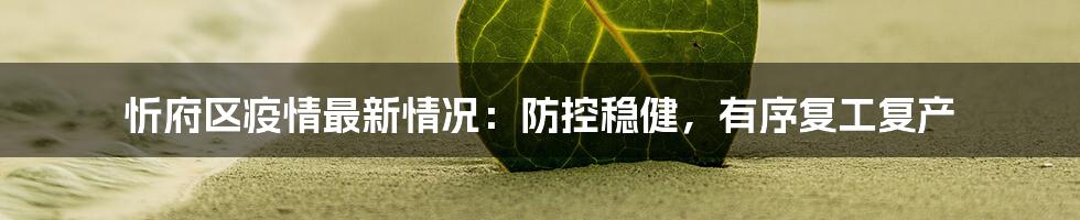 忻府区疫情最新情况:防控稳健,有序复工复产