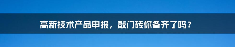 高新技术产品申报,敲门砖你备齐了吗?