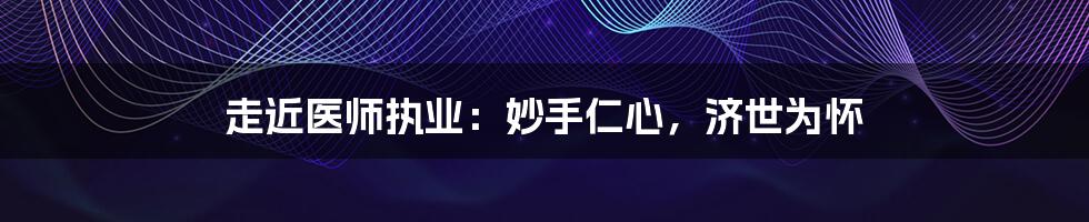 走近医师执业:妙手仁心,济世为怀