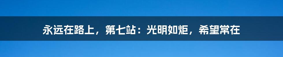 永远在路上,第七站:光明如炬,希望常在