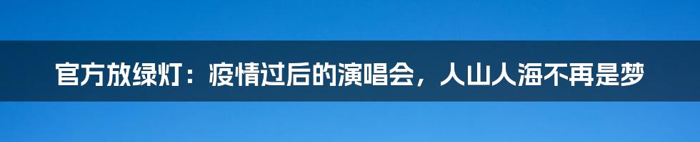 官方放绿灯：疫情过后的演唱会，人山人海不再是梦