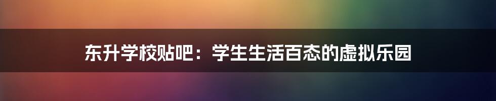 东升学校贴吧:学生生活百态的虚拟乐园