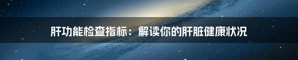 肝功能检查指标:解读你的肝脏健康状况