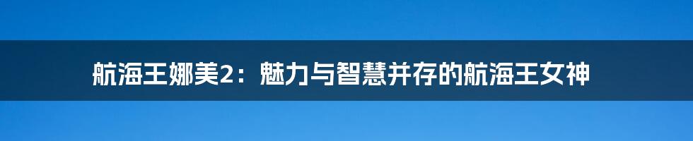 航海王娜美2:魅力与智慧并存的航海王女神