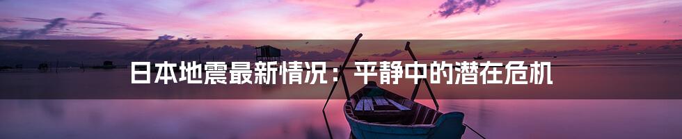 日本地震最新情况:平静中的潜在危机