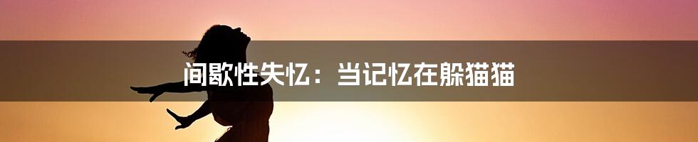 间歇性失忆:当记忆在躲猫猫