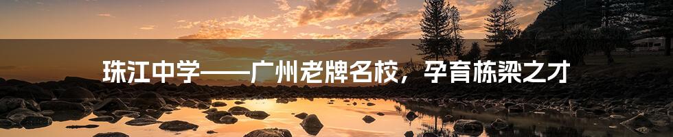珠江中学——广州老牌名校,孕育栋梁之才