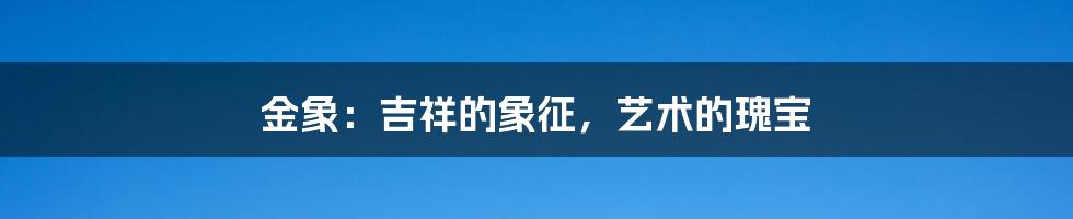 金象:吉祥的象征,艺术的瑰宝