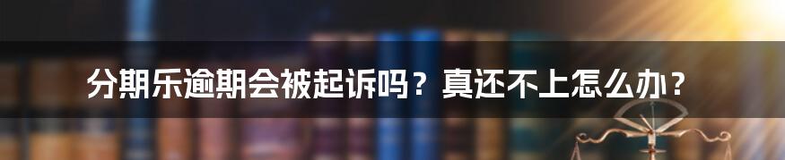 分期乐逾期会被起诉吗？真还不上怎么办？