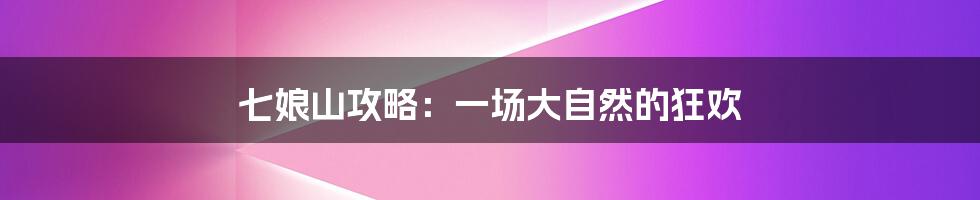 七娘山攻略:一场大自然的狂欢