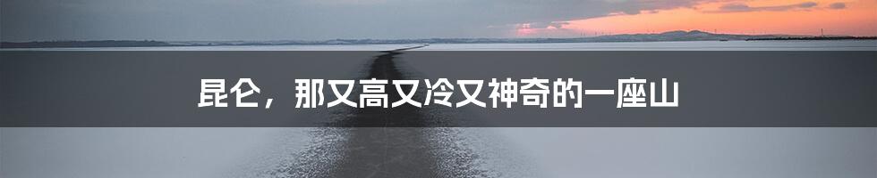 昆仑,那又高又冷又神奇的一座山