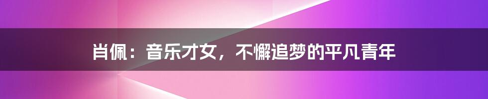 肖佩:音乐才女,不懈追梦的平凡青年
