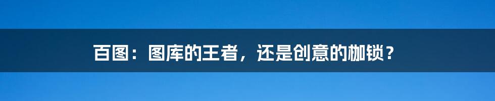 百图:图库的王者,还是创意的枷锁?