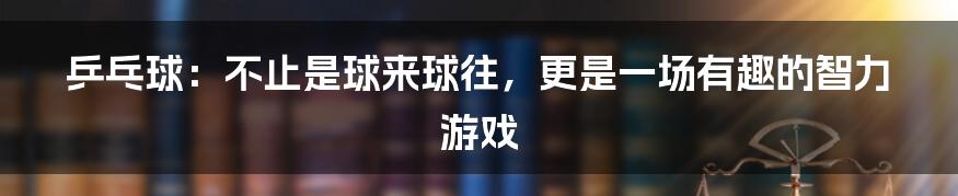 乒乓球:不止是球来球往,更是一场有趣的智力游戏
