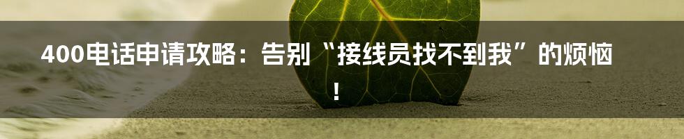 400电话申请攻略：告别“接线员找不到我”的烦恼！