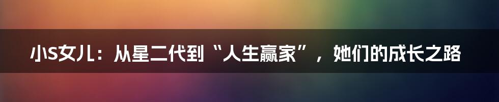 小S女儿:从星二代到“人生赢家”,她们的成长之路