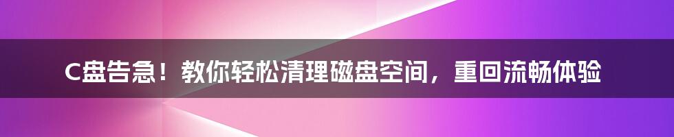 C盘告急！教你轻松清理磁盘空间，重回流畅体验