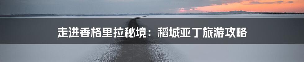 走进香格里拉秘境:稻城亚丁旅游攻略