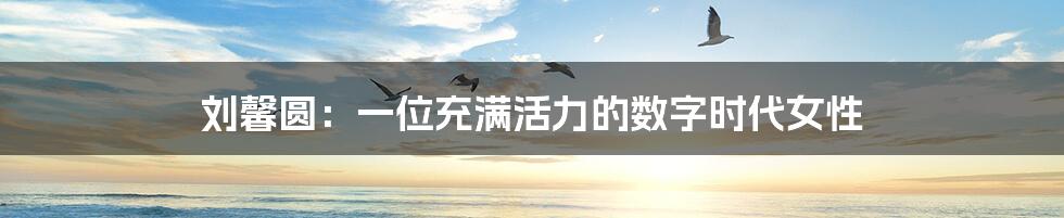 刘馨圆:一位充满活力的数字时代女性