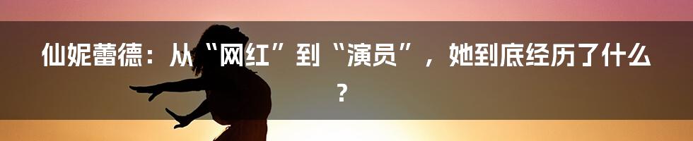 仙妮蕾德:从“网红”到“演员”,她到底经历了什么?