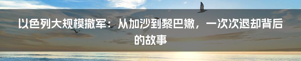 以色列大规模撤军:从加沙到黎巴嫩,一次次退却背后的故事