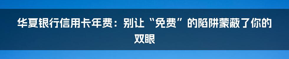 华夏银行信用卡年费:别让“免费”的陷阱蒙蔽了你的双眼