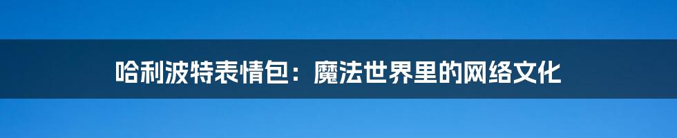 哈利波特表情包:魔法世界里的网络文化