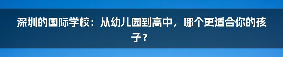 深圳的国际学校:从幼儿园到高中,哪个更适合你的孩子?