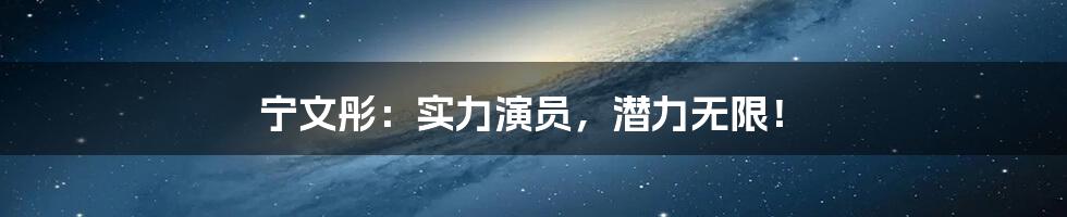 宁文彤:实力演员,潜力无限!