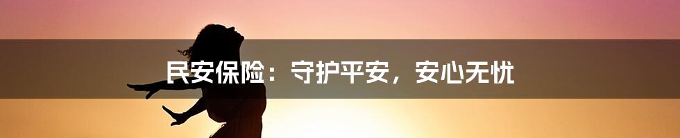 民安保险:守护平安,安心无忧