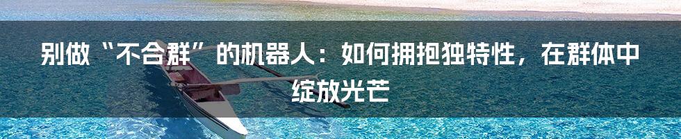 别做“不合群”的机器人:如何拥抱独特性,在群体中绽放光芒