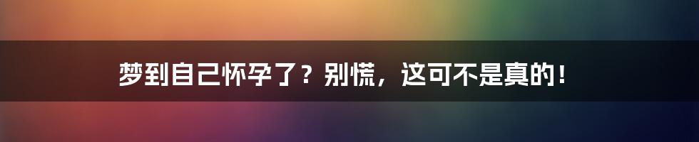梦到自己怀孕了？别慌，这可不是真的！