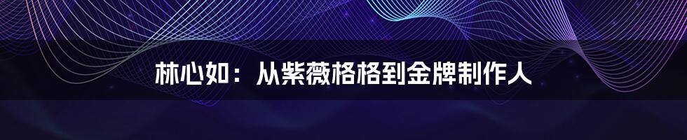 林心如：从紫薇格格到金牌制作人