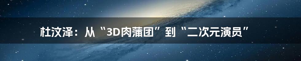 杜汶泽：从“3D肉蒲团”到“二次元演员”