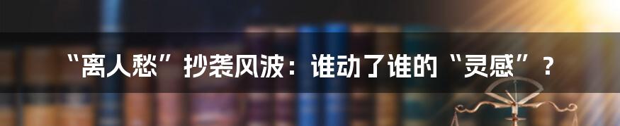 “离人愁”抄袭风波：谁动了谁的“灵感”？