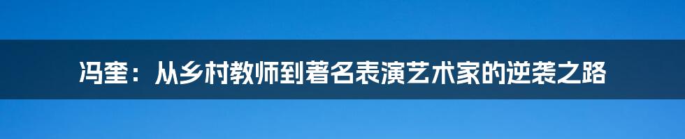 冯奎:从乡村教师到著名表演艺术家的逆袭之路